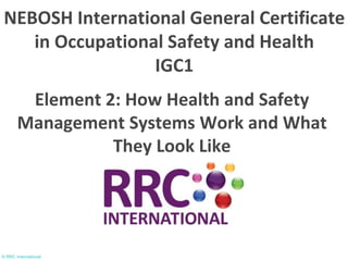 © RRC International
Element 2: How Health and Safety
Management Systems Work and What
They Look Like
NEBOSH International General Certificate
in Occupational Safety and Health
IGC1
 
