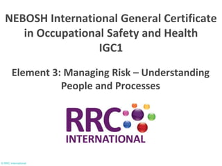 © RRC International
Element 3: Managing Risk – Understanding
People and Processes
NEBOSH International General Certificate
in Occupational Safety and Health
IGC1
 