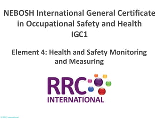 © RRC International
Element 4: Health and Safety Monitoring
and Measuring
NEBOSH International General Certificate
in Occupational Safety and Health
IGC1
 