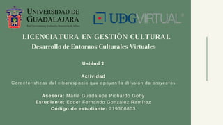 Desarrollo de Entornos Culturales Virtuales
Actividad
Asesora: María Guadalupe Pichardo Goby
Estudiante: Edder Fernando González Ramírez
Código de estudiante: 219300803
LICENCIATURA EN GESTIÓN CULTURAL
 