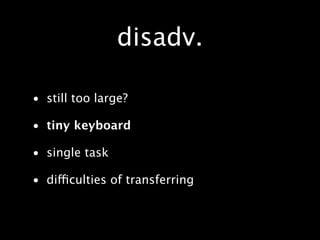 disadv.

• still too large?

• tiny keyboard

• single task

• difficulties of transferring
 