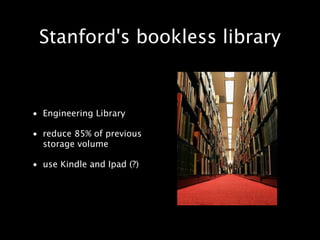 Stanford's bookless library


• Engineering Library

• reduce 85% of previous
  storage volume

• use Kindle and Ipad (?)
 
