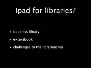 Ipad for libraries?

• bookless library

• e-textbook

• challenges to the librarianship
 
