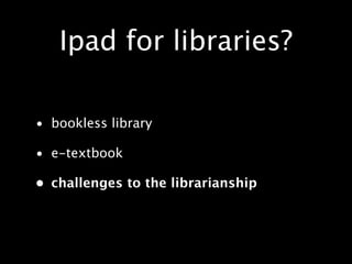 Ipad for libraries?

• bookless library

• e-textbook

• challenges to the librarianship
 
