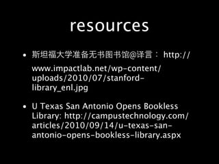 resources
•                        @          http://
    www.impactlab.net/wp-content/
    uploads/2010/07/stanford-
    library_enl.jpg

• U Texas San Antonio Opens Bookless
  Library: http://campustechnology.com/
  articles/2010/09/14/u-texas-san-
  antonio-opens-bookless-library.aspx
 