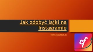 Jak zdobyć lajki na
Instagramie
www.crazyfejm.pl
 