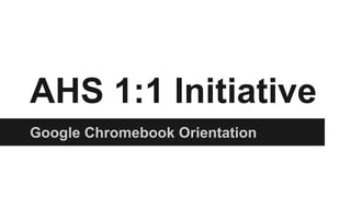 AHS 1:1 Initiative
Google Chromebook Orientation
 