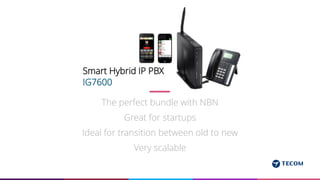 The perfect bundle with NBN
Great for startups
Ideal for transition between old to new
Very scalable
+Smart Hybrid IP PBX
IG7600
 