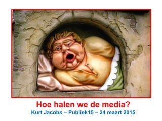 Hoe halen we de media?
Kurt Jacobs – Publiek15 – 24 maart 2015
 
