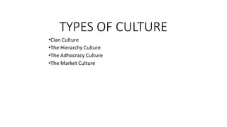 TYPES OF CULTURE
•Clan Culture
•The Hierarchy Culture
•The Adhocracy Culture
•The Market Culture
 