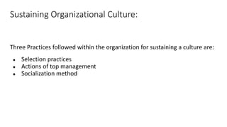 Sustaining Organizational Culture:
Three Practices followed within the organization for sustaining a culture are:
● Selection practices
● Actions of top management
● Socialization method
 
