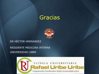 Gracias
DR HÉCTOR HERNÁNDEZ
RESIDENTE MEDICINA INTERNA
UNIVERSIDAD LIBRE
 