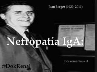 Nefropatía IgA:
Igor romaniouk J
Jean Berger (1930–2011)
@DokRenal
 