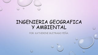 INGENIERIA GEOGRAFICA
Y AMBIENTAL
POR: KATHERINE BUITRAGO PEÑA.
 