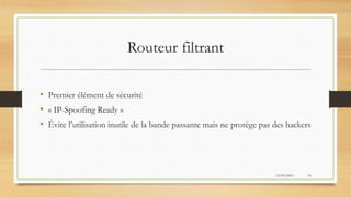 Routeur filtrant
• Premier élément de sécurité
• « IP-Spoofing Ready »
• Évite l’utilisation inutile de la bande passante mais ne protège pas des hackers
12/05/2015 10
 
