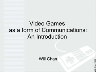 Video Games  as a form of Communications: An Introduction  Will Chan 