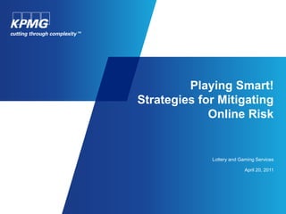 Playing Smart!
Strategies for Mitigating
             Online Risk


             Lottery and Gaming Services

                           April 20, 2011
 