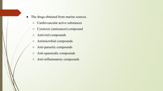 ● The drugs obtained from marine sources.
○ Cardiovascular active substances
○ Cytotoxic (anticancer) compound
○ Antiviral compounds
○ Antimicrobial compounds
○ Anti-parasitic compounds
○ Anti-spasmodic compounds
○ Anti-inflammatory compounds
 