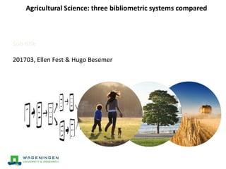 Agricultural Science: three bibliometric systems compared
Sub title
201703, Ellen Fest & Hugo Besemer
 