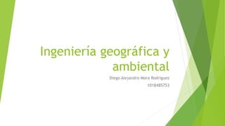Ingeniería geográfica y
ambiental
Diego Alejandro Mora Rodríguez
1018485753
 