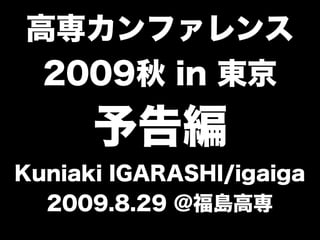 高専カンファレンス
2009秋 in 東京
予告編
Kuniaki IGARASHI/igaiga
2009.8.29 @福島高専
 