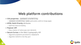 Web platform contributions
CSS properties: content-visibility
content-visibility: auto particularly useful on large pages
HTML Fetch Priority attributes
Optimize resource loading
Popover API
Easy creation of native pop-over elements
Secure Curves in the Web Cryptography API
Algorithms Ed25519 and X25519 in WebKitGTK
Algorithm X25519 in the Mac port
14
 