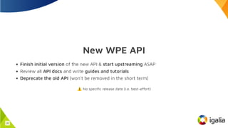 New WPE API
Finish initial version of the new API & start upstreaming ASAP
Review all API docs and write guides and tutorials
Deprecate the old API (won't be removed in the short term)
⚠️No specific release date (i.e. best-effort)
29
 