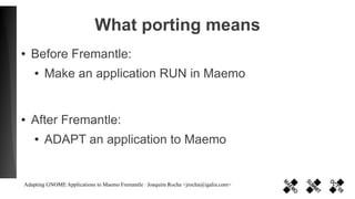 What porting means
●   Before Fremantle:
    ●   Make an application RUN in Maemo


●   After Fremantle:
    ●   ADAPT an ...
