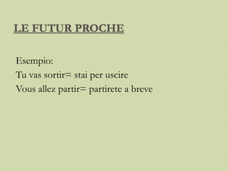 LE FUTUR PROCHE
Esempio:
Tu vas sortir= stai per uscire
Vous allez partir= partirete a breve
 