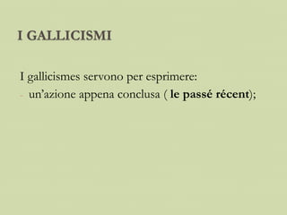 I GALLICISMI
I gallicismes servono per esprimere:
- un’azione appena conclusa ( le passé récent);
 