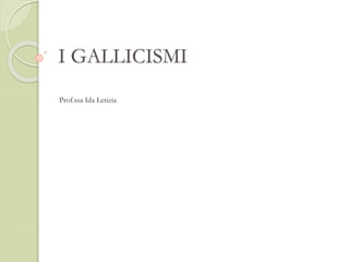 I GALLICISMI
Prof.ssa Ida Letizia
 