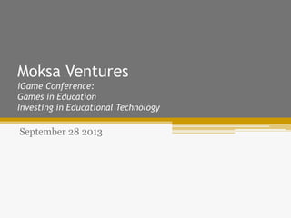 Moksa Ventures
iGame Conference:
Games in Education
Investing in Educational Technology
September 28 2013
 