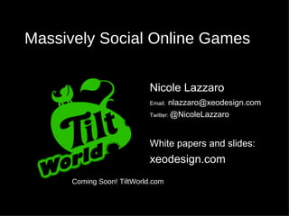 Massively Social Online Games Nicole Lazzaro Email:   [email_address] Twitter:  @NicoleLazzaro White papers and slides:   xeodesign.com Coming Soon! TiltWorld.com 