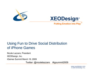 Using Fun to Drive Social Distribution  of iPhone Games Nicole Lazzaro, President  XEODesign, Inc. iGames Summit March 19, 2009  Twitter: @nicolelazzaro  #igsummit2009 XEODesign Putting Emotion into Play ® ™ 