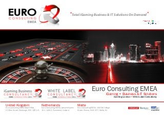 “Total iGaming Business & IT Solutions On Demand”
Euro Consulting EMEA
iGaming • Business & IT Solutions
iGaming License • White Label Consultancy
United Kingdom
Euro Consulting EMEA Head Office,
23 Blair Street, Edinburgh, EH1 1QR, UK
Netherlands
Euro Consulting, EMEA, Leeuwerikplein
101, 144HZ, Purmerend, Holland
Malta
Euro Consulting EMEA, 104 Old College
Street, Sliema, SLM 1377, Malta, EU
 