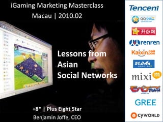 iGaming Marketing Masterclass
      Macau | 2010.02




                Lessons from
                Asian
                Social Networks


      +8* | Plus Eight Star
      Benjamin Joffe, CEO
 