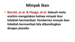 Minyak ikan
• Barratt, et al. & Floege, et al. Sebuah meta
  analisis mengatakan bahwa minyak ikan
  tidaklah bermanfaat. Pemberian minyak ikan
  tidaklah bermanfaat bila dibandingkan
  dengan plasebo
 
