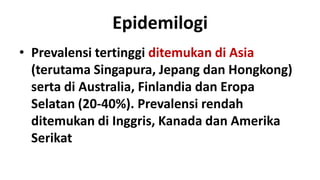 Epidemilogi
• Prevalensi tertinggi ditemukan di Asia
  (terutama Singapura, Jepang dan Hongkong)
  serta di Australia, Finlandia dan Eropa
  Selatan (20-40%). Prevalensi rendah
  ditemukan di Inggris, Kanada dan Amerika
  Serikat
 