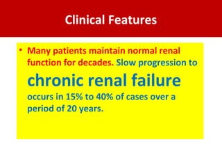 Clinical Features
• Many patients maintain normal renal
function for decades. Slow progression to
chronic renal failure
occurs in 15% to 40% of cases over a
period of 20 years.
 