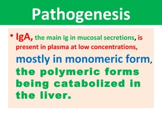 Pathogenesis
• IgA, the main Ig in mucosal secretions, is
present in plasma at low concentrations,
mostly in monomeric form,
the polymeric forms
being catabolized in
the liver.
 
