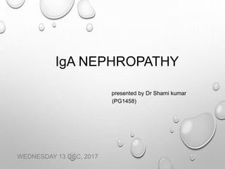 IgA NEPHROPATHY
presented by Dr Shami kumar
(PG1458)
WEDNESDAY 13 DEC, 2017
 