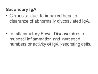 Secondary IgA
• Cirrhosis: due to impaired hepatic
clearance of abnormally glycosylated IgA.
• In Inflammatory Bowel Disease: due to
mucosal inflammation and increased
numbers or activity of IgA1-secreting cells.
 