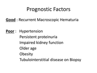 Prognostic Factors
Good : Recurrent Macroscopic Hematuria
Poor : Hypertension
Persistent proteinuria
Impaired kidney function
Older age
Obesity
Tubulointerstitial disease on Biopsy
 
