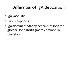 Differntial of IgA deposition
• IgA vasculitis
• Lupus nephritis
• IgA-dominant Staphylococcus-associated
glomerulonephritis (more common in
diabetics
 