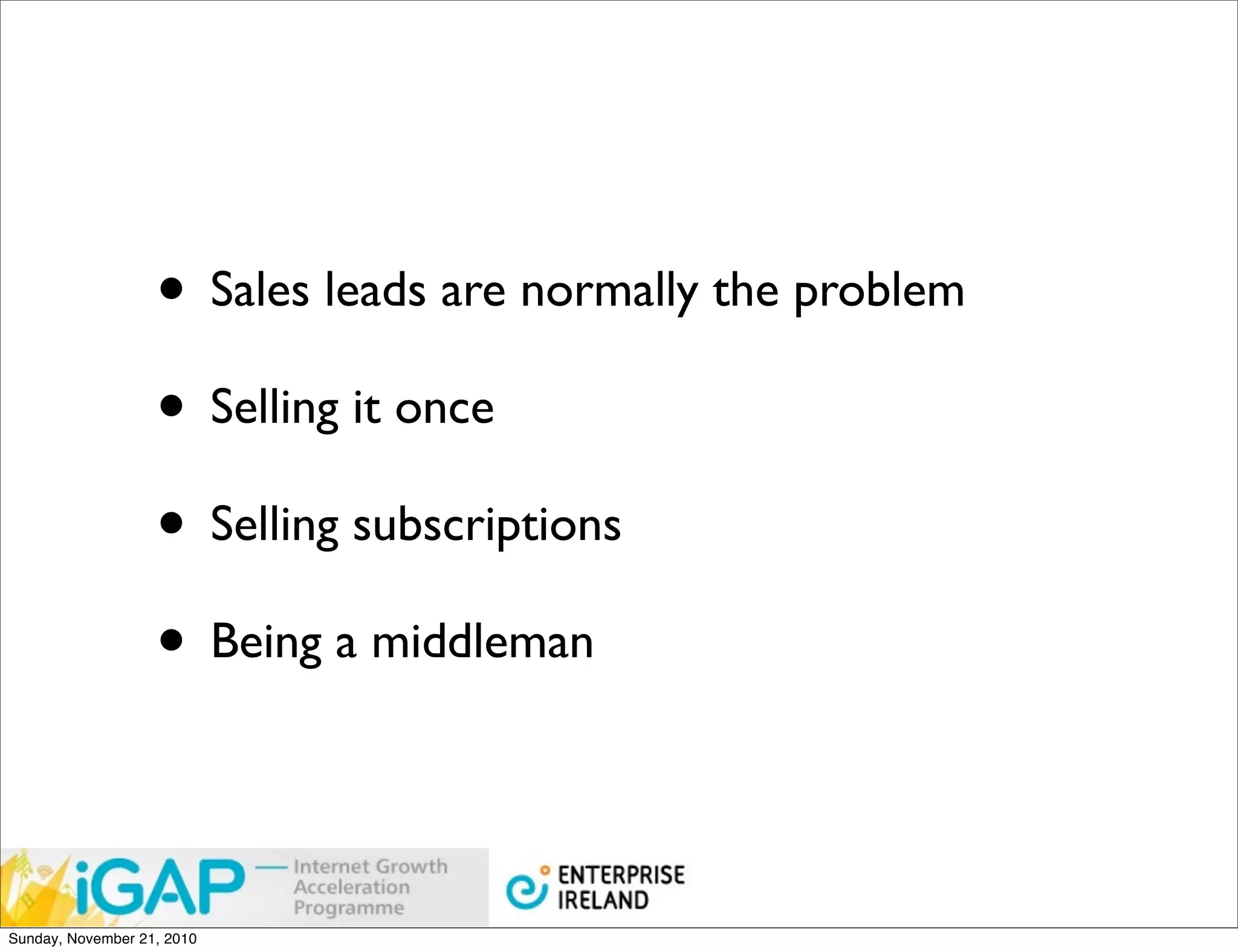 • Sales leads are normally the problem
                   • Selling it once
                   • Selling subscriptions
                   • Being a middleman


Sunday, November 21, 2010
 