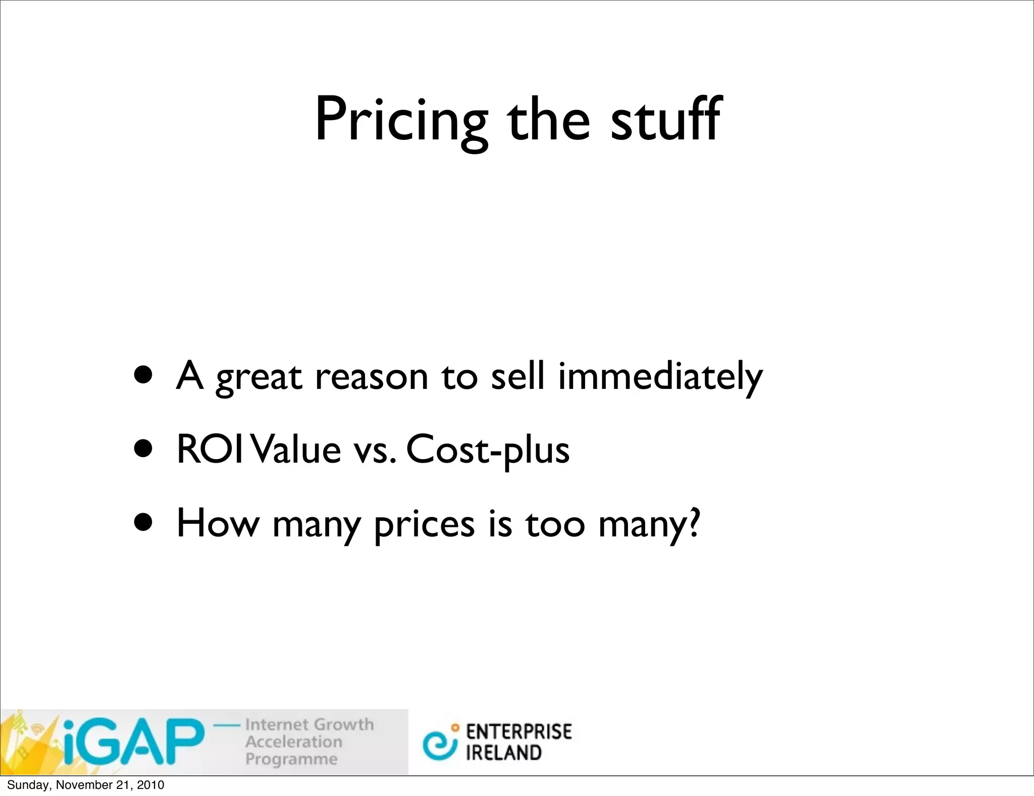 Pricing the stuff



                   • A great reason to sell immediately
                   • ROI Value vs. Cost-plus
                   • How many prices is too many?


Sunday, November 21, 2010
 