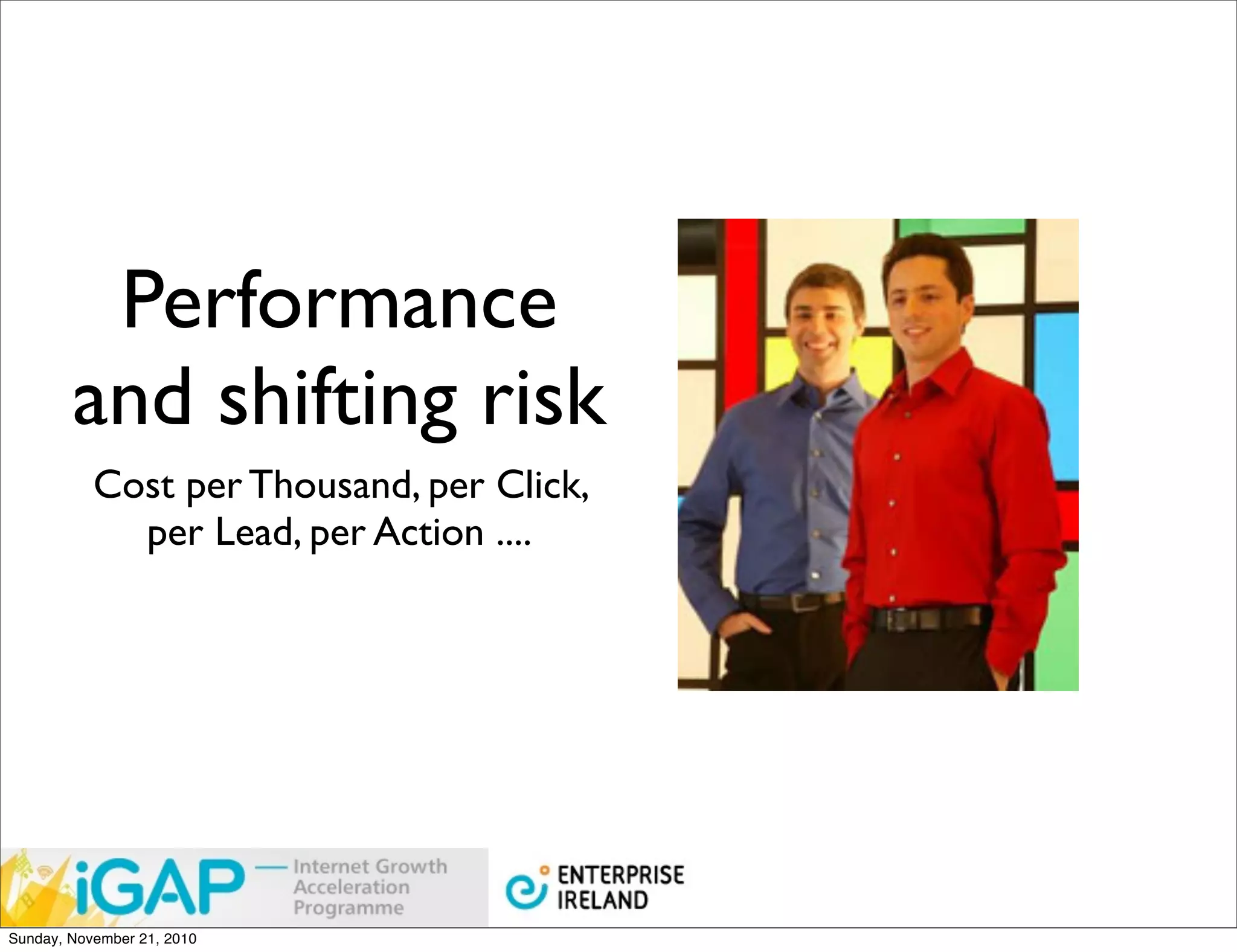 Performance
        and shifting risk
           Cost per Thousand, per Click,
             per Lead, per Action ....




Sunday, November 21, 2010
 