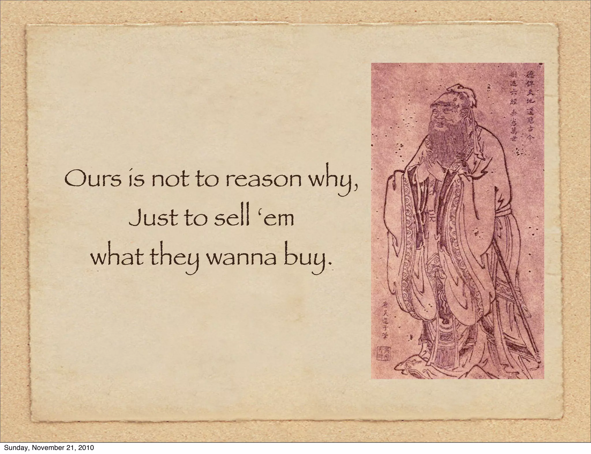 Ours is not to reason why,
                            Just to sell ‘em
                       what they wanna buy.




Sunday, November 21, 2010
 