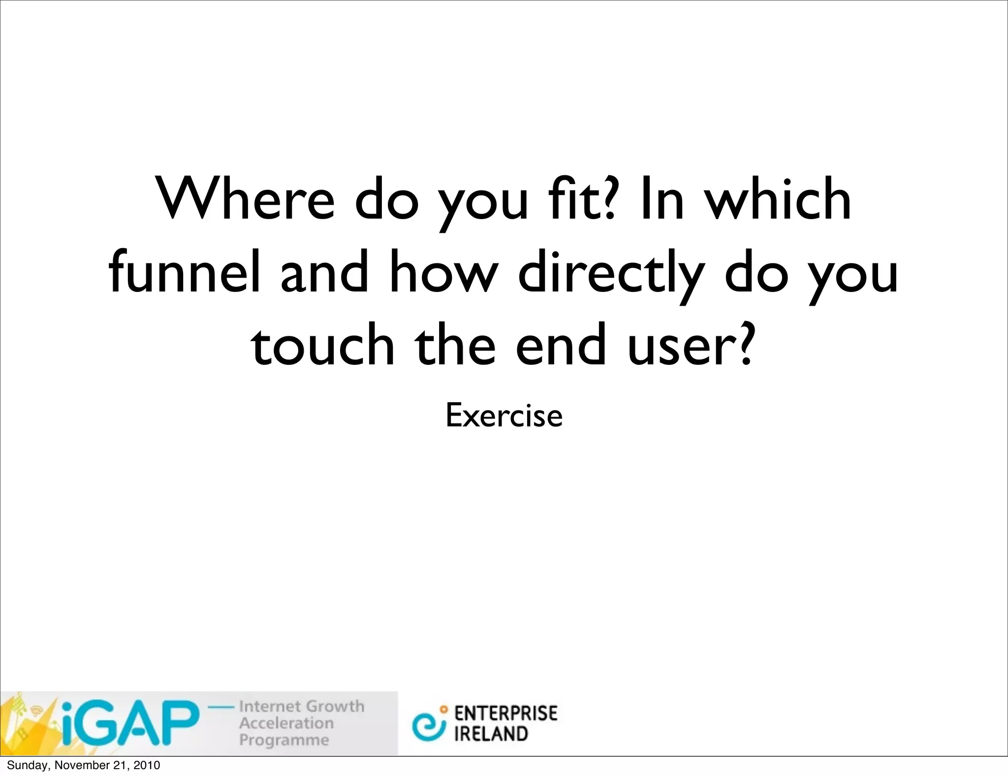 Where do you ﬁt? In which
                funnel and how directly do you
                     touch the end user?
                            Exercise




Sunday, November 21, 2010
 