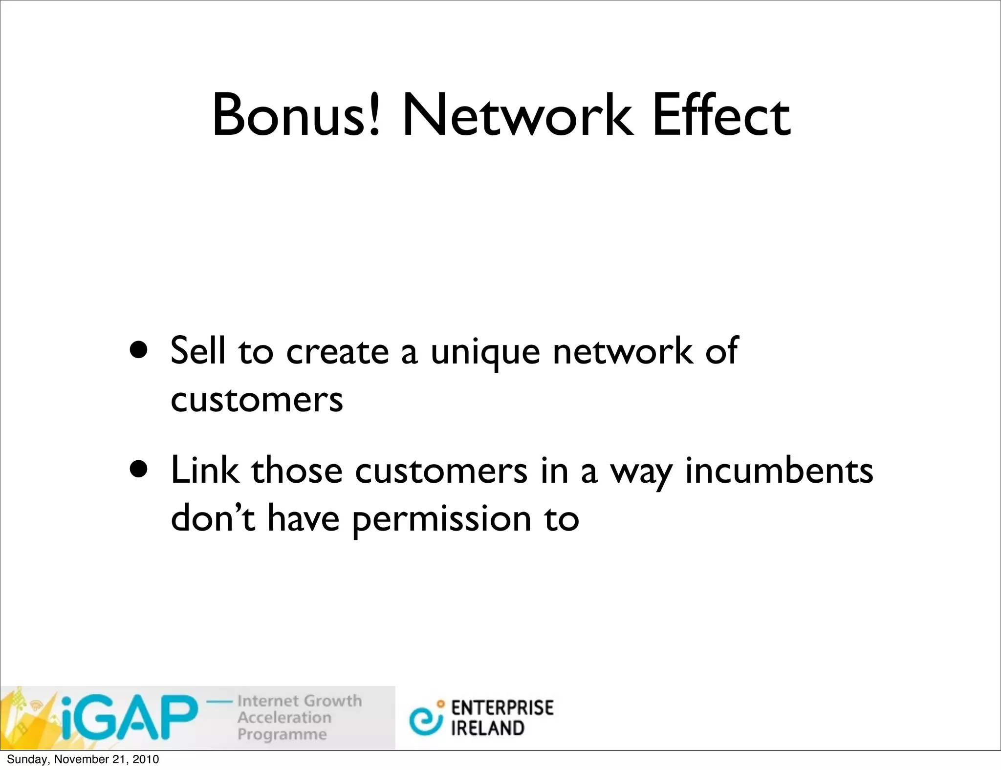 Bonus! Network Effect


                   • Sell to create a unique network of
                            customers
                   • Link those customers in a way incumbents
                            don’t have permission to




Sunday, November 21, 2010
 